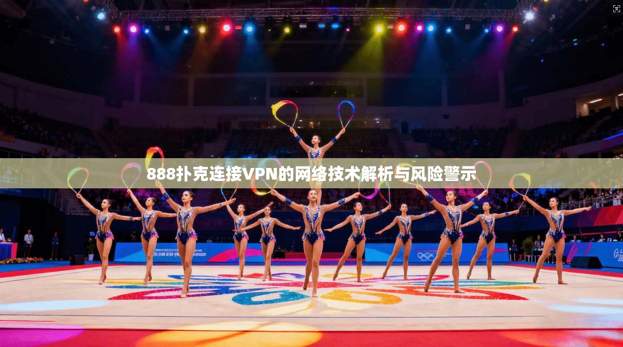 888扑克连接VPN的网络技术解析与风险警示