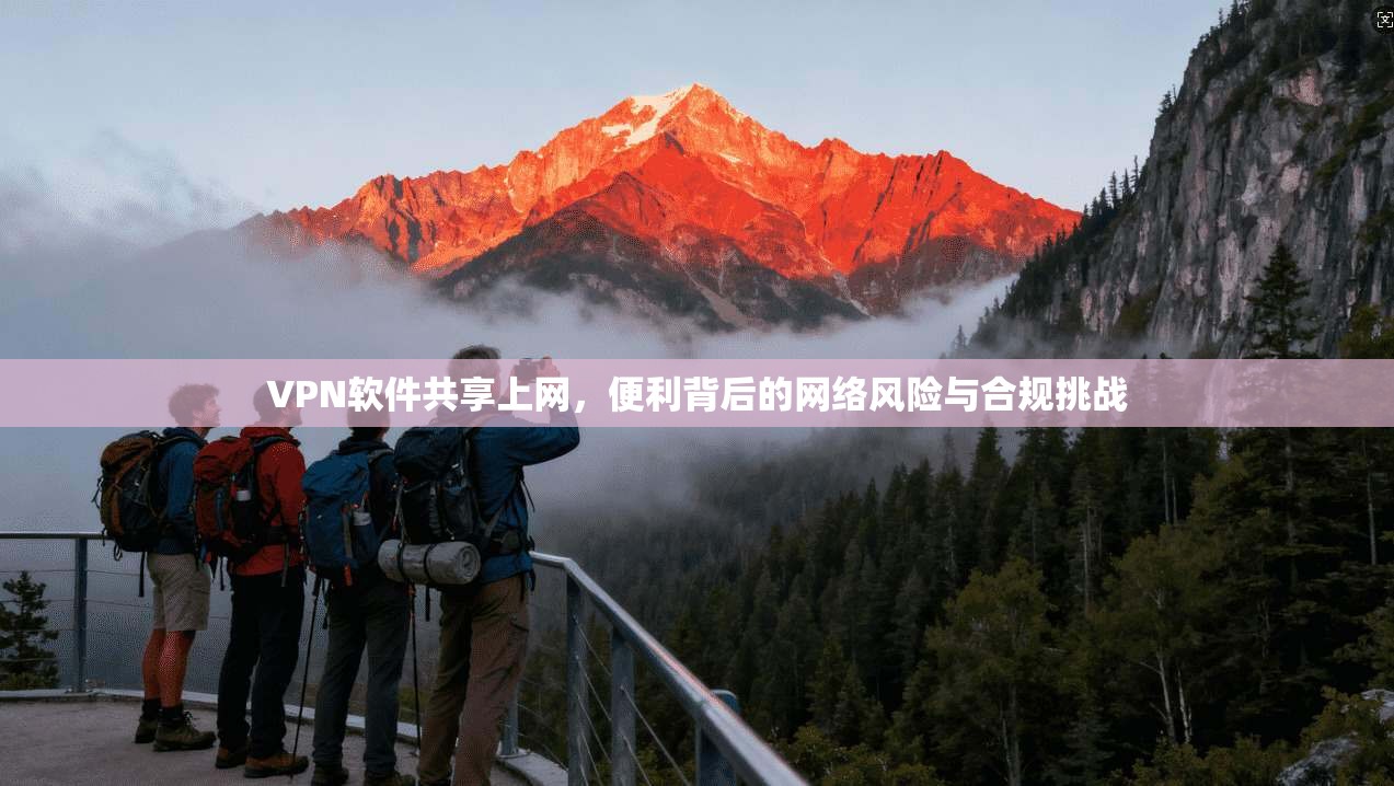VPN软件共享上网,便利背后的网络风险与合规挑战