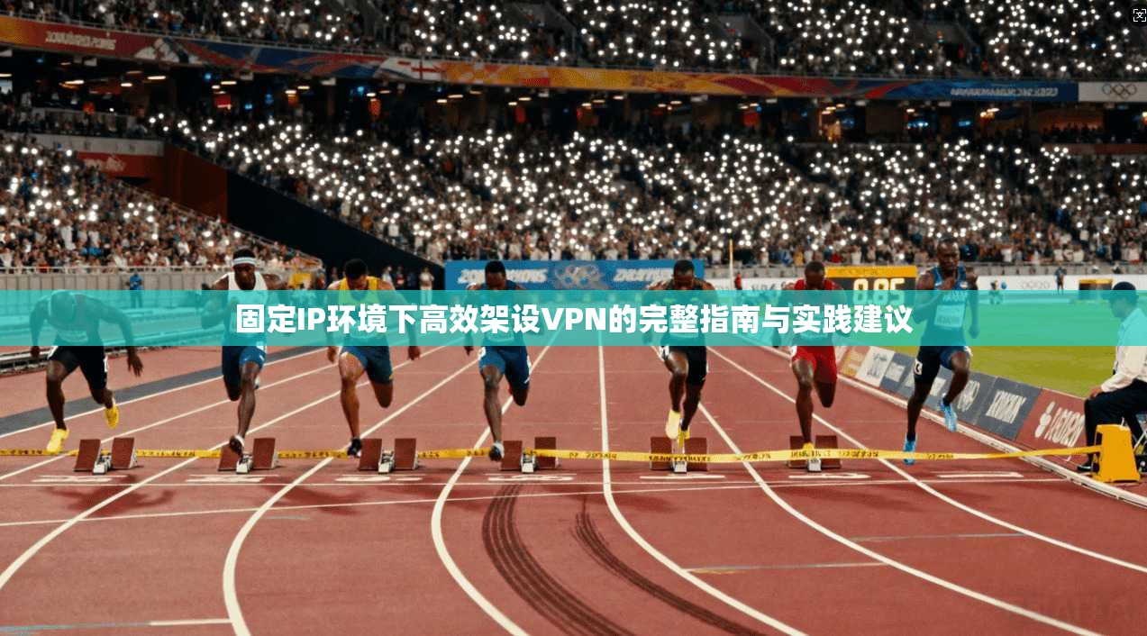 固定IP环境下高效架设VPN的完整指南与实践建议