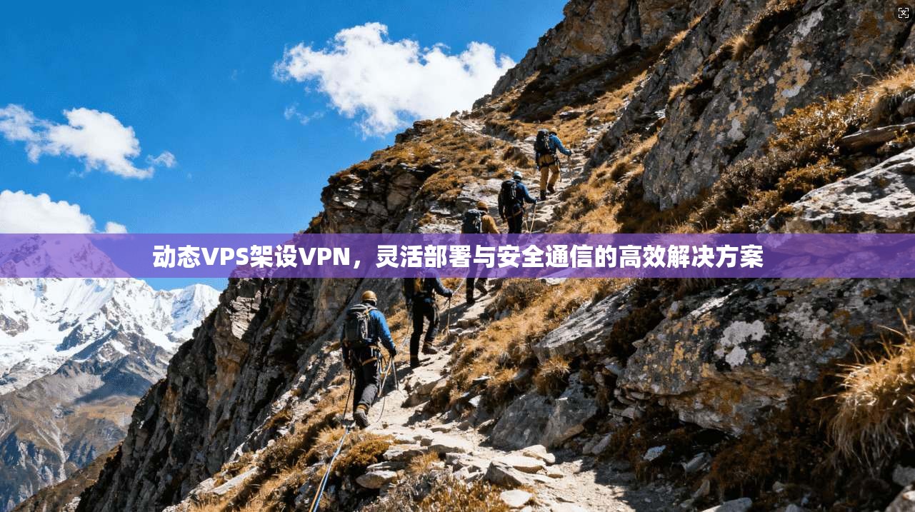 动态VPS架设VPN，灵活部署与安全通信的高效解决方案