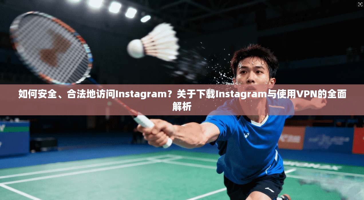如何安全、合法地访问Instagram?关于下载Instagram与使用VPN的全面解析
