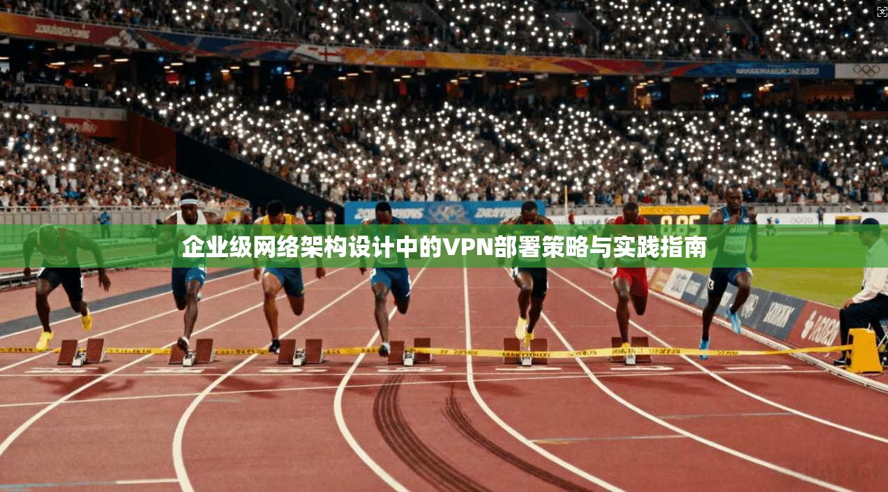 企业级网络架构设计中的VPN部署策略与实践指南