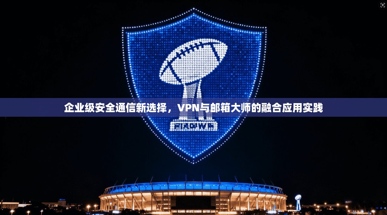 企业级安全通信新选择，VPN与邮箱大师的融合应用实践