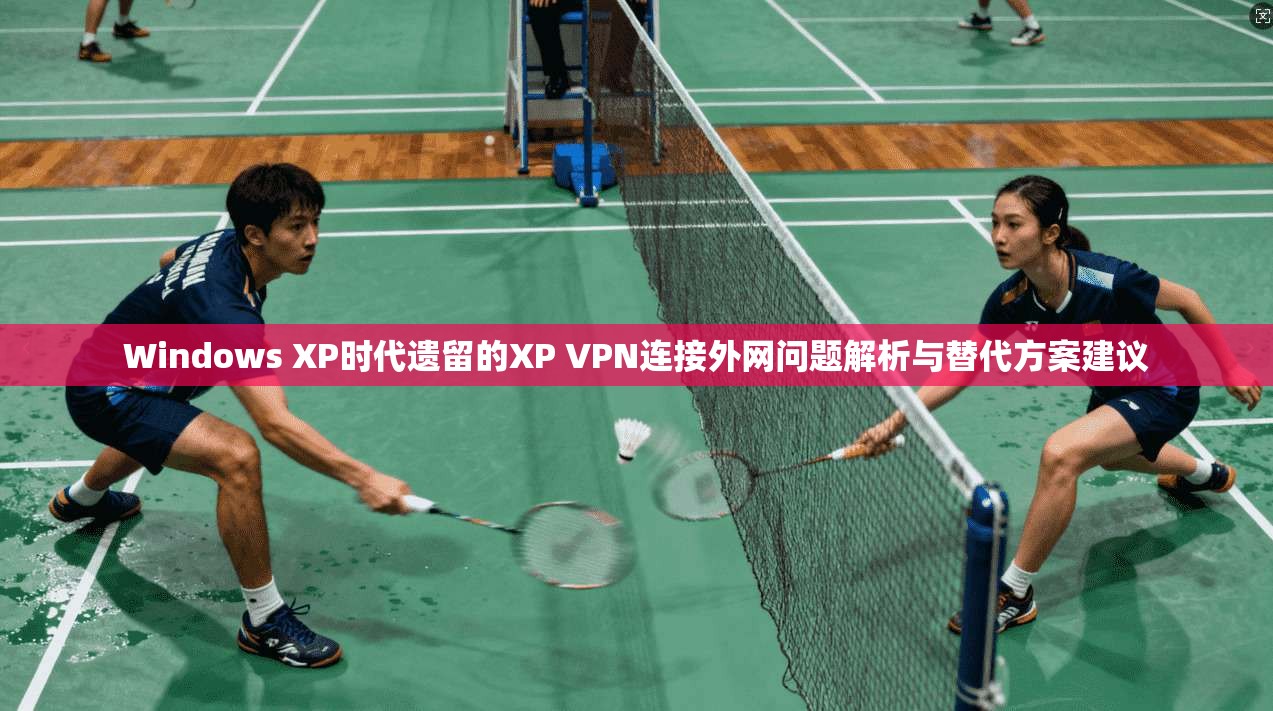 Windows XP时代遗留的XP VPN连接外网问题解析与替代方案建议