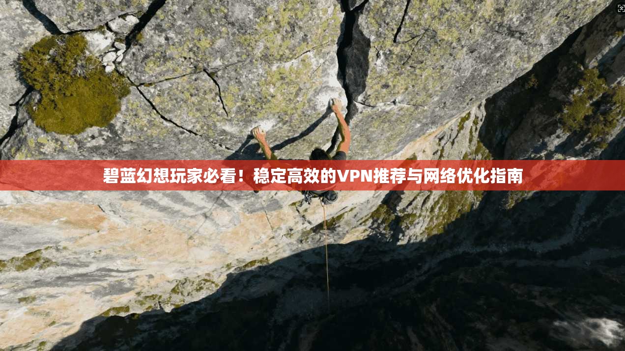碧蓝幻想玩家必看！稳定高效的VPN推荐与网络优化指南