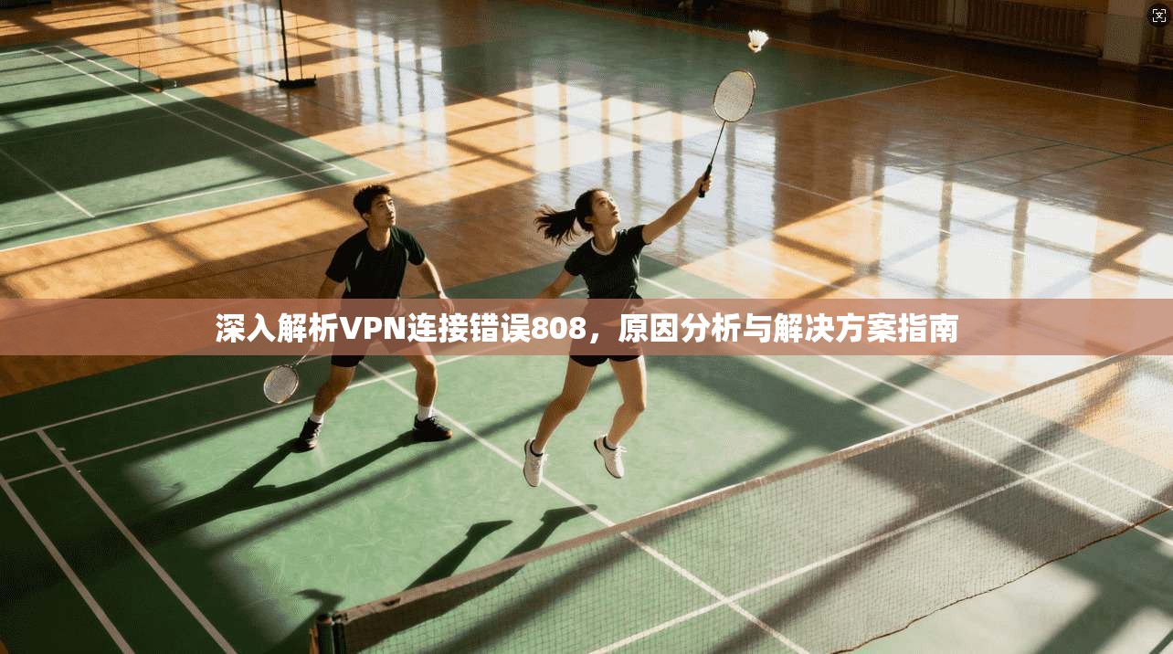 深入解析VPN连接错误808，原因分析与解决方案指南