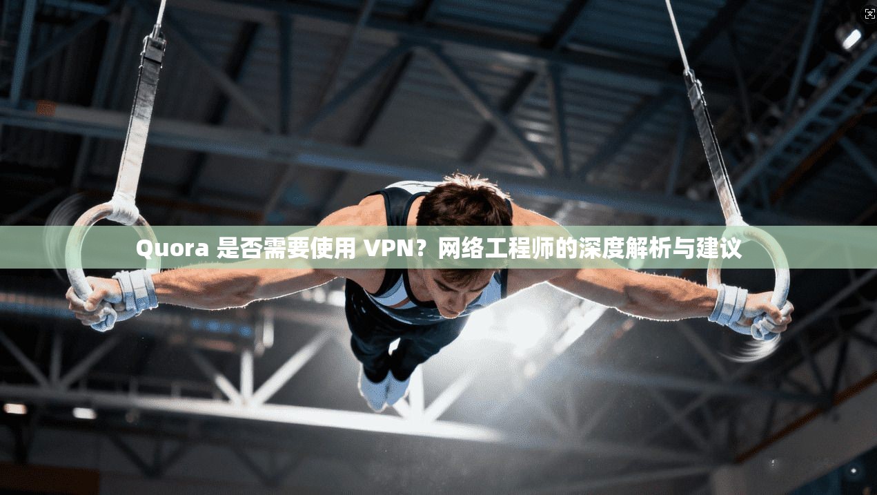 Quora 是否需要使用 VPN？网络工程师的深度解析与建议