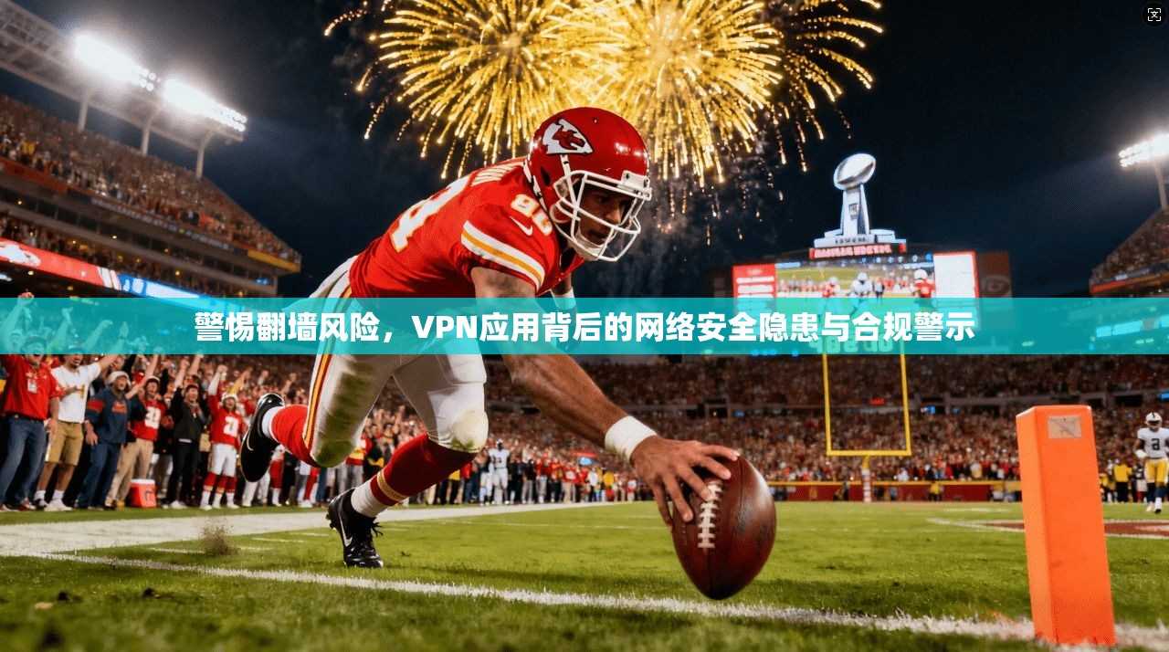 警惕翻墙风险，VPN应用背后的网络安全隐患与合规警示