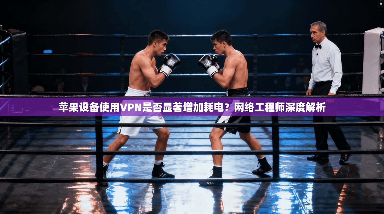 苹果设备使用VPN是否显著增加耗电?网络工程师深度解析