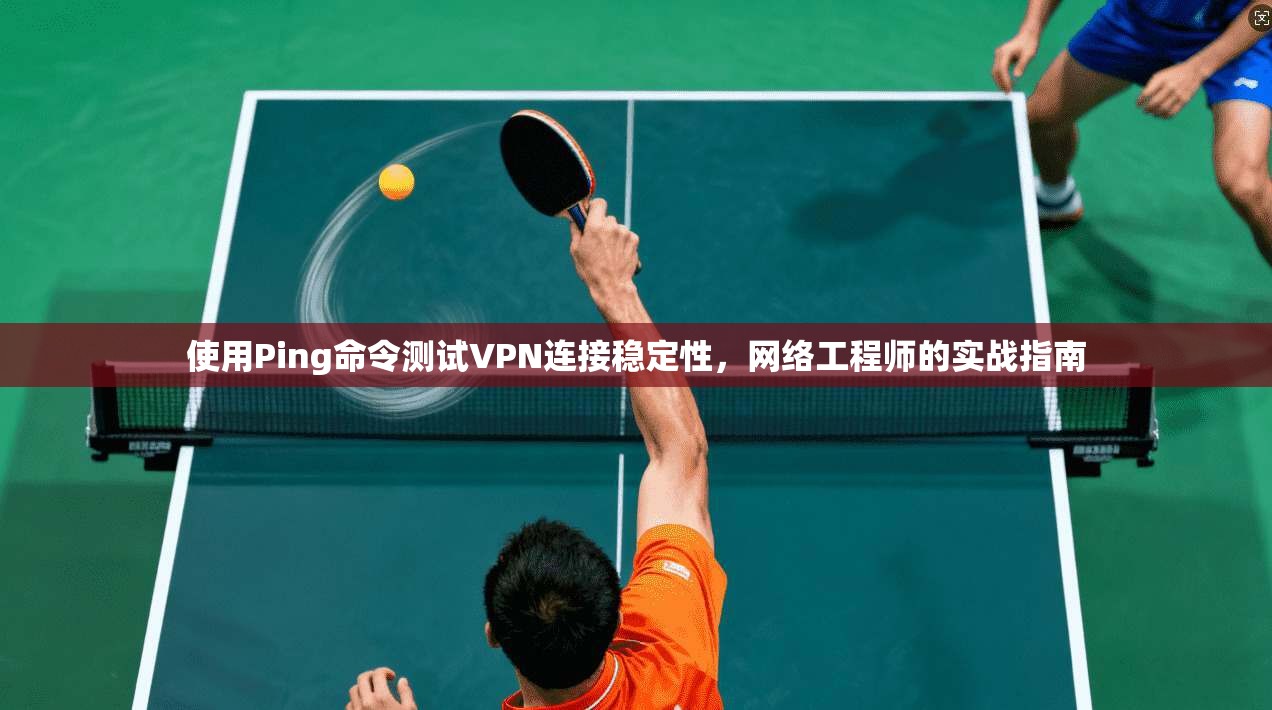 使用Ping命令测试VPN连接稳定性,网络工程师的实战指南