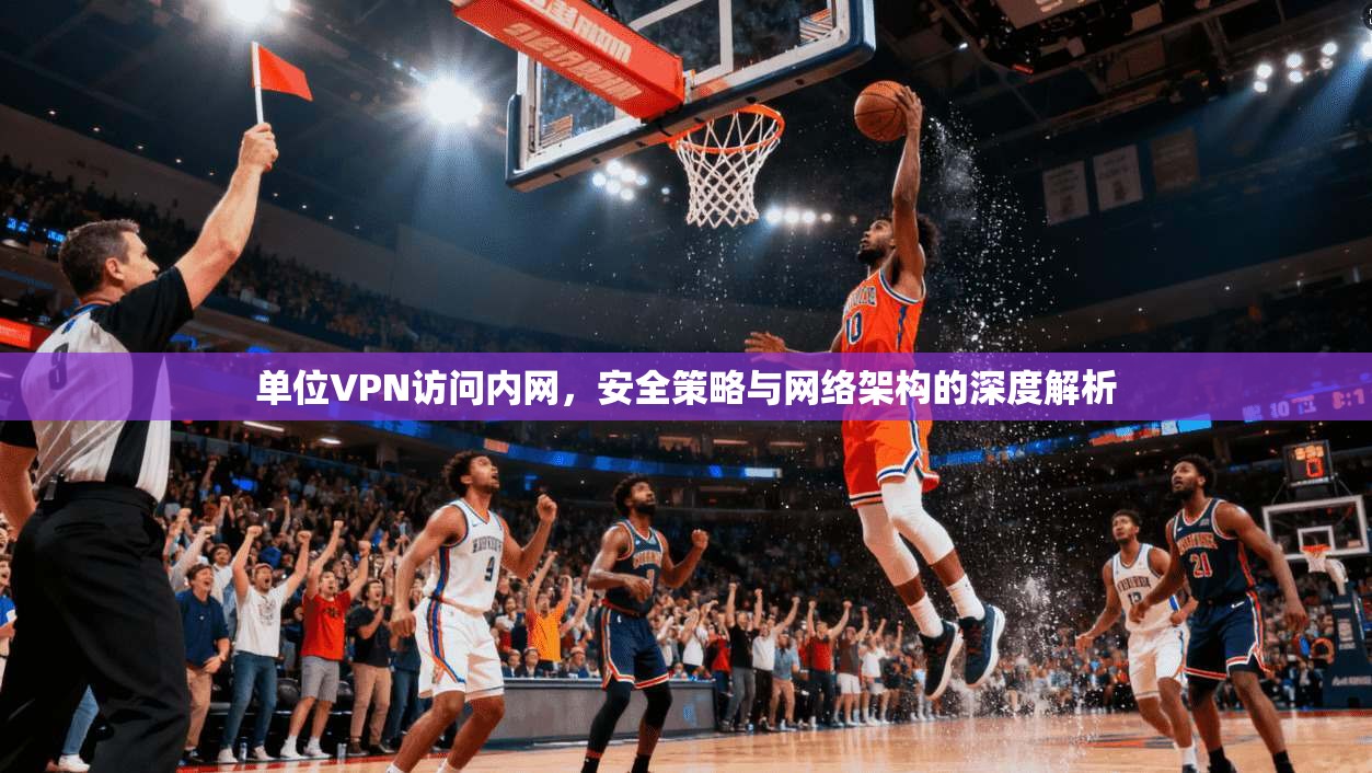 单位VPN访问内网，安全策略与网络架构的深度解析