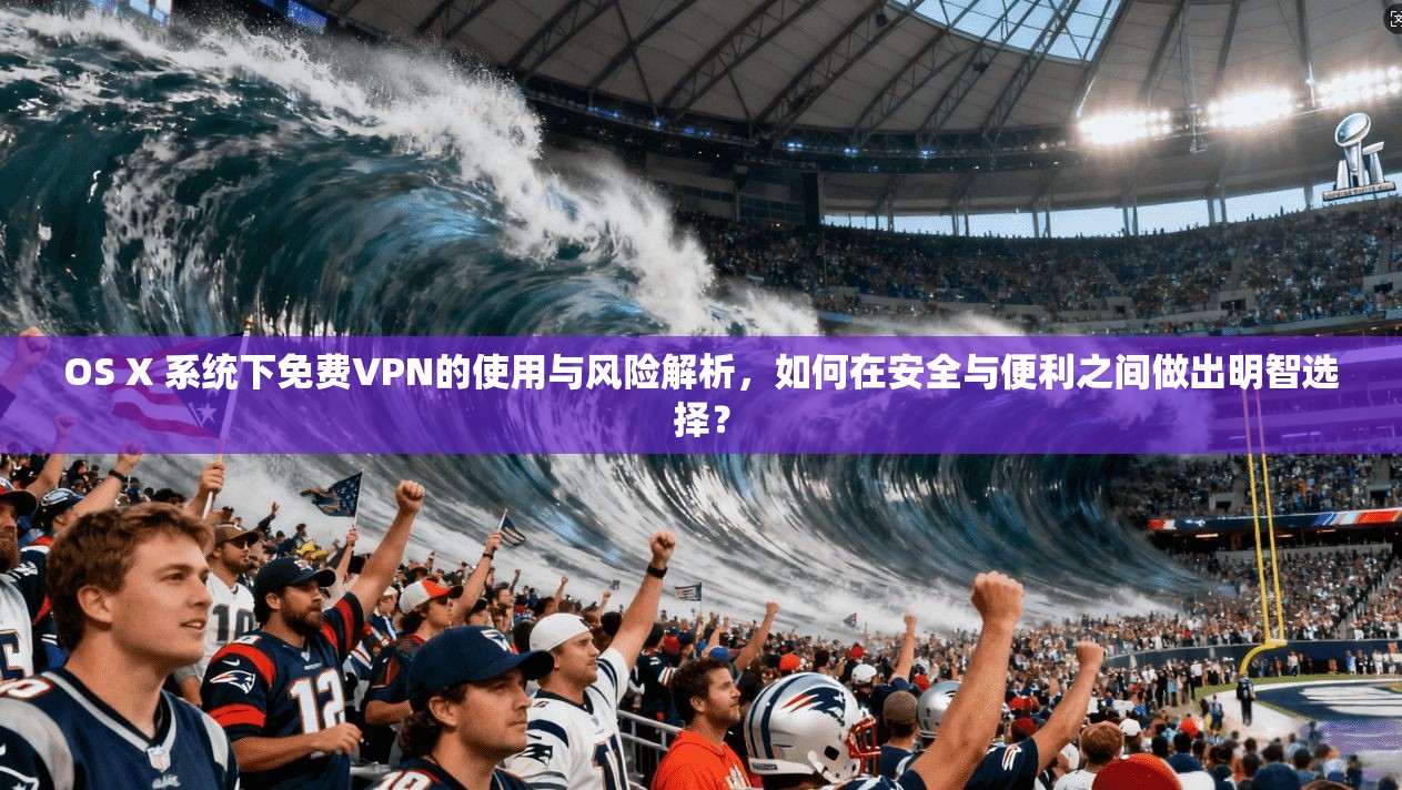 OS X 系统下免费VPN的使用与风险解析，如何在安全与便利之间做出明智选择？