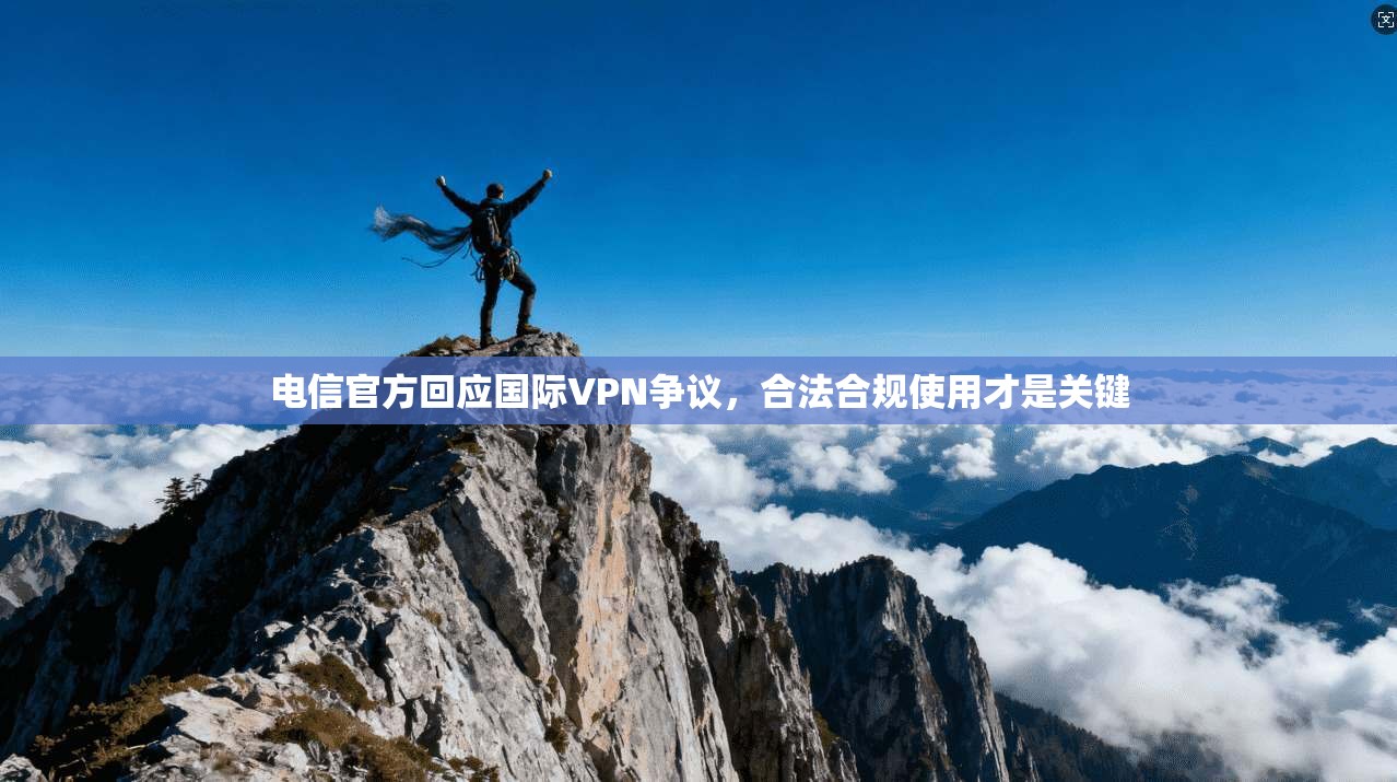 电信官方回应国际VPN争议，合法合规使用才是关键