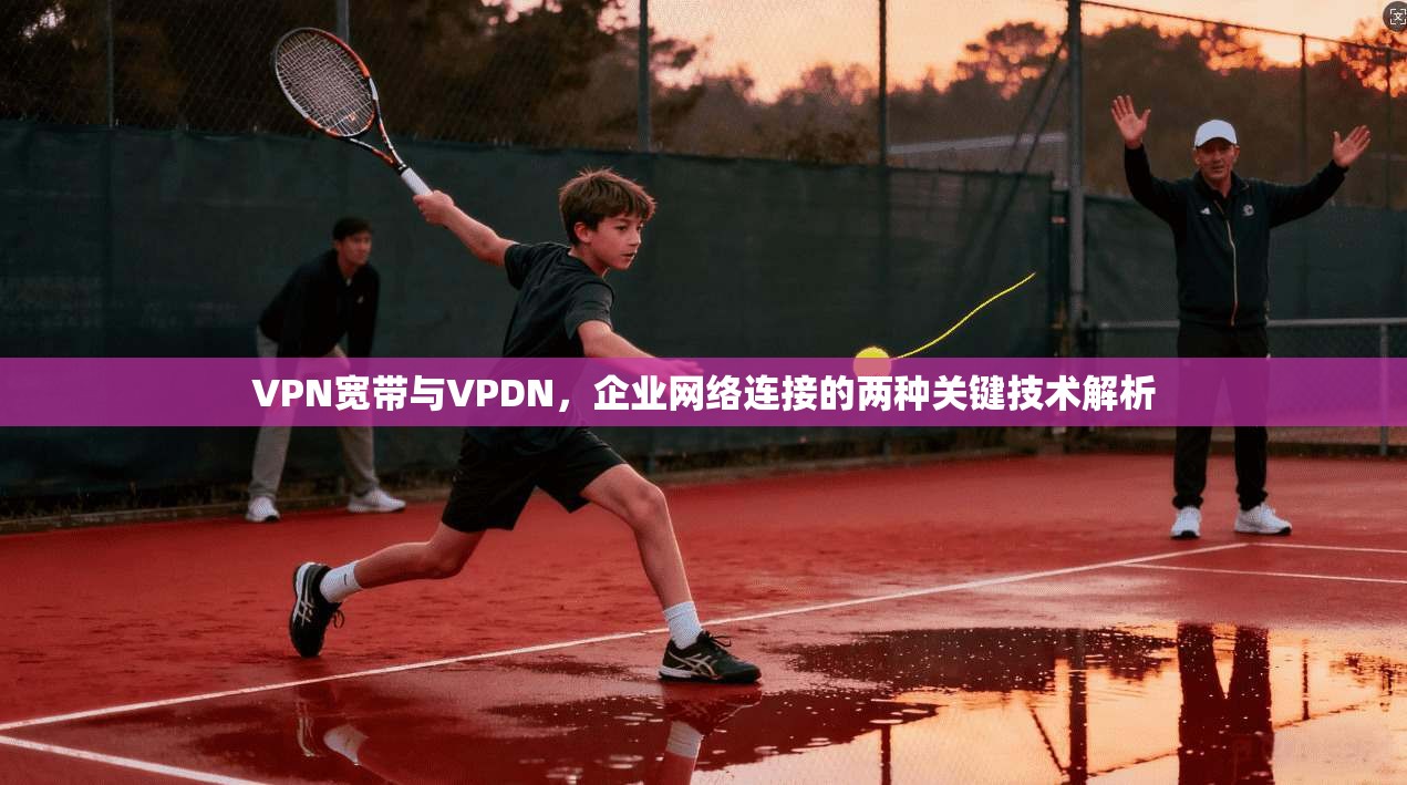 VPN宽带与VPDN，企业网络连接的两种关键技术解析
