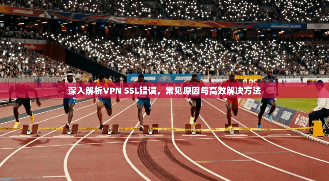 深入解析VPN SSL错误，常见原因与高效解决方法