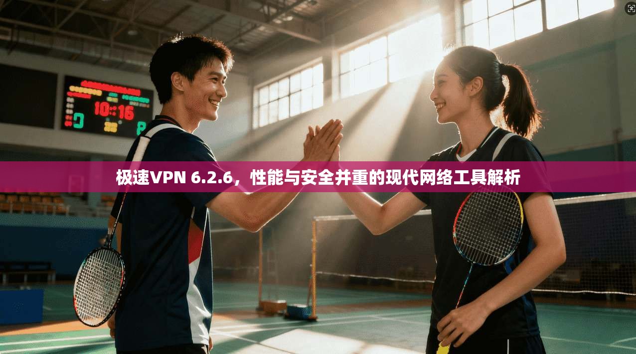 极速VPN 6.2.6，性能与安全并重的现代网络工具解析
