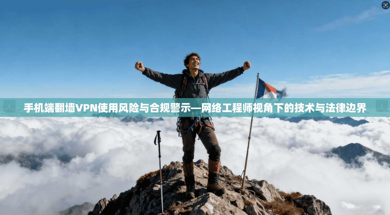 手机端翻墙VPN使用风险与合规警示—网络工程师视角下的技术与法律边界