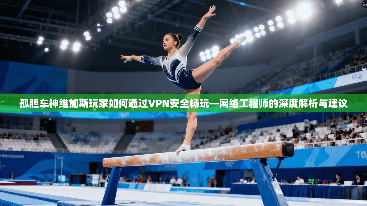 孤胆车神维加斯玩家如何通过VPN安全畅玩—网络工程师的深度解析与建议