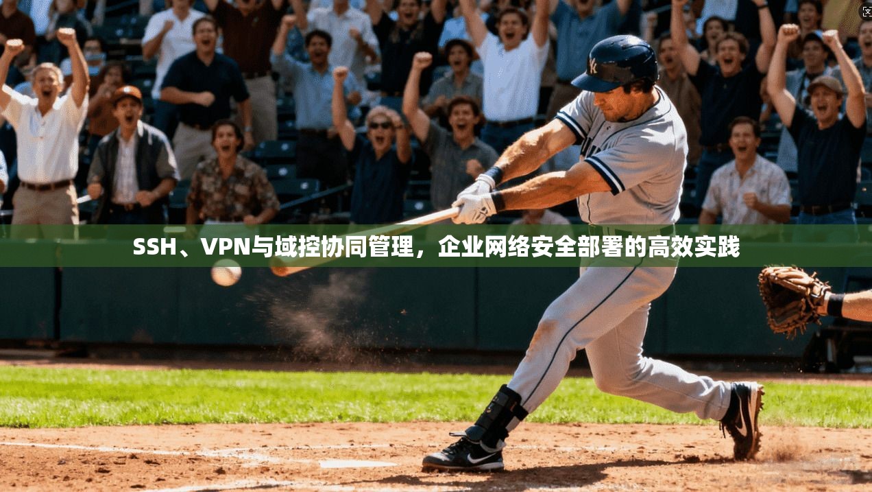 SSH、VPN与域控协同管理,企业网络安全部署的高效实践