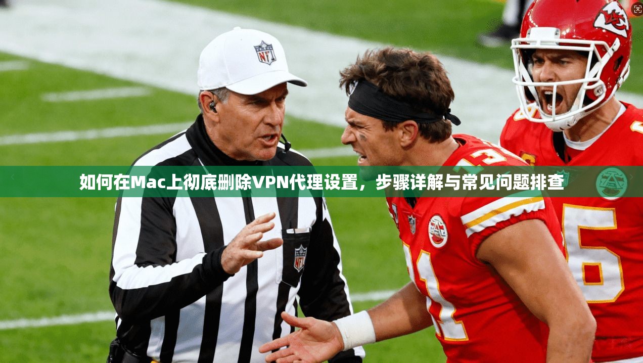 如何在Mac上彻底删除VPN代理设置，步骤详解与常见问题排查
