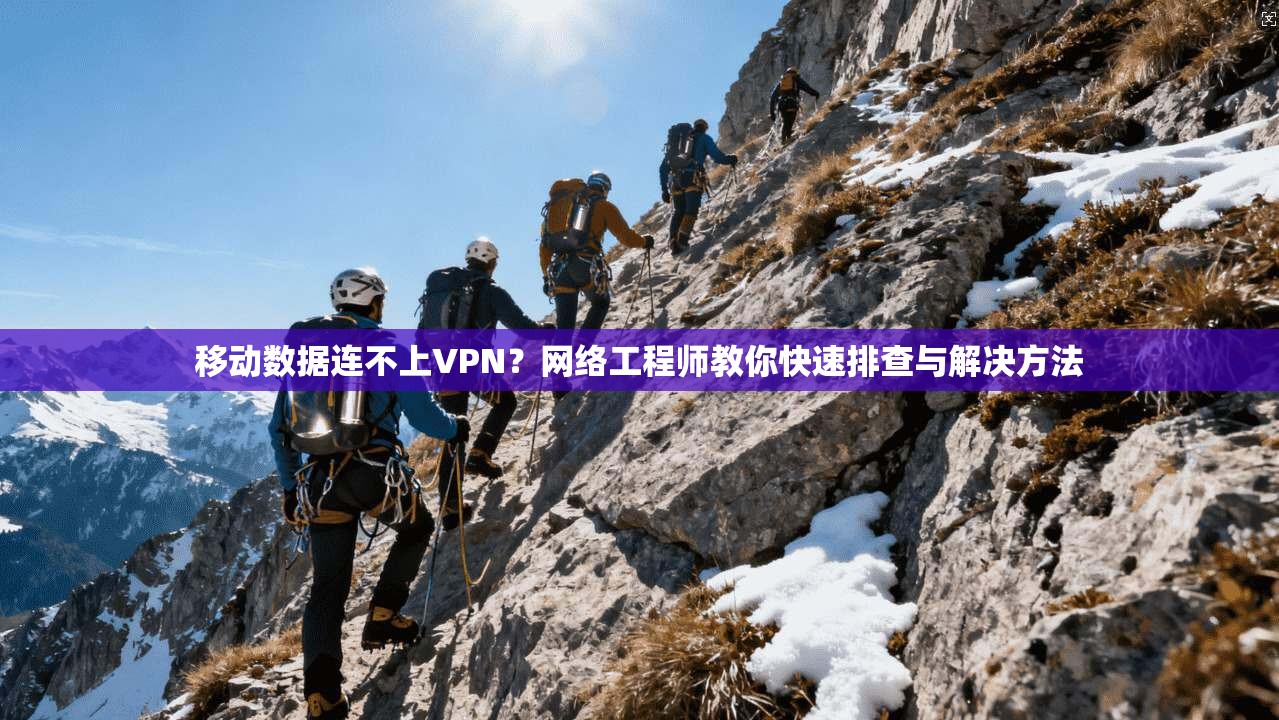 移动数据连不上VPN？网络工程师教你快速排查与解决方法