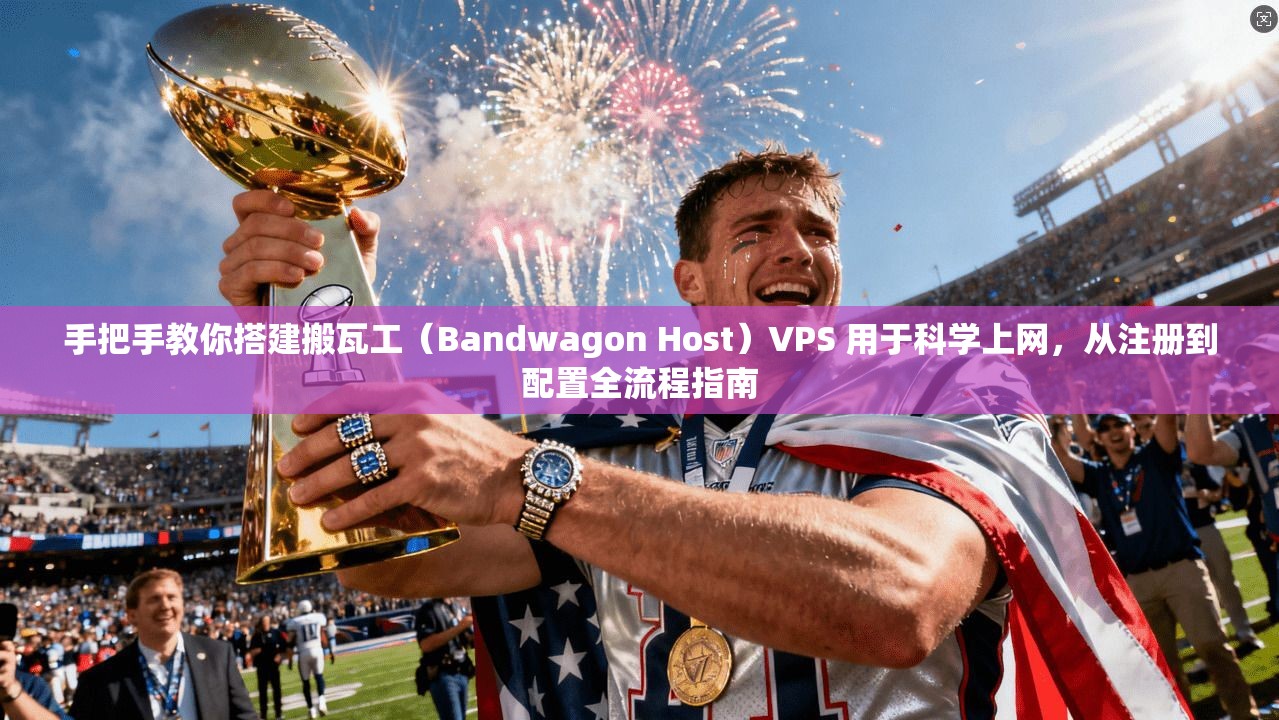 手把手教你搭建搬瓦工（Bandwagon Host）VPS 用于科学上网，从注册到配置全流程指南