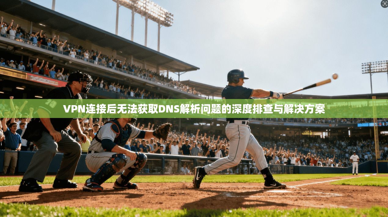VPN连接后无法获取DNS解析问题的深度排查与解决方案