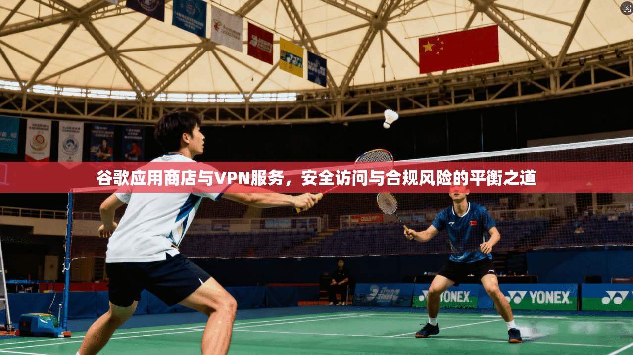 谷歌应用商店与VPN服务，安全访问与合规风险的平衡之道