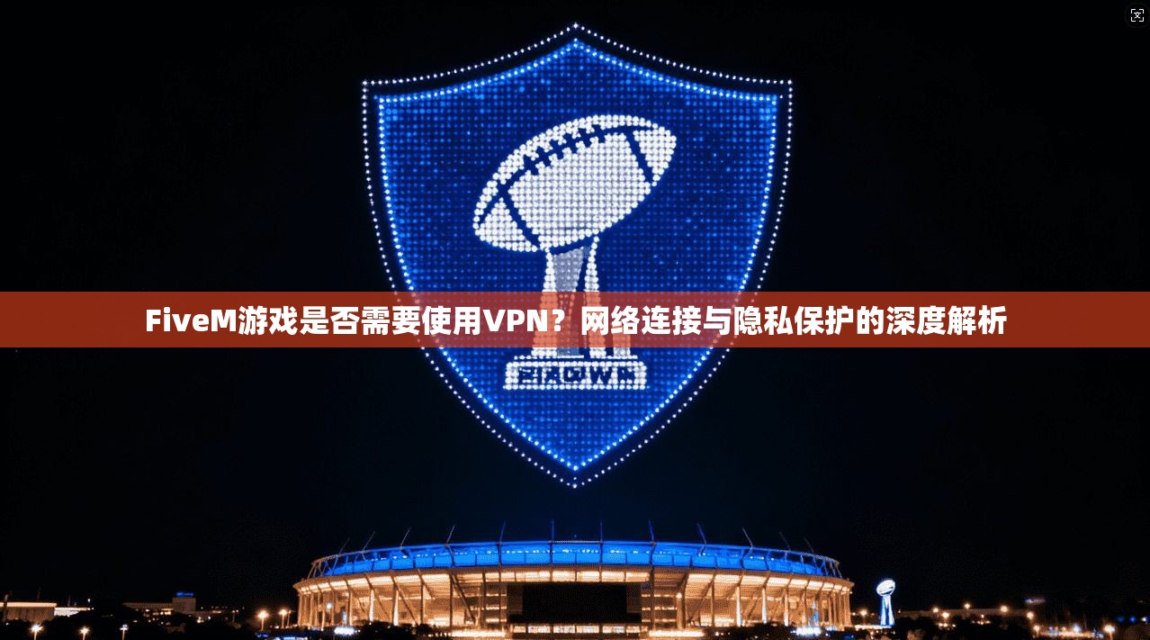 FiveM游戏是否需要使用VPN？网络连接与隐私保护的深度解析