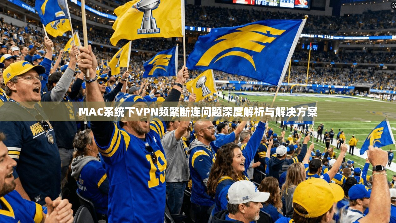 MAC系统下VPN频繁断连问题深度解析与解决方案