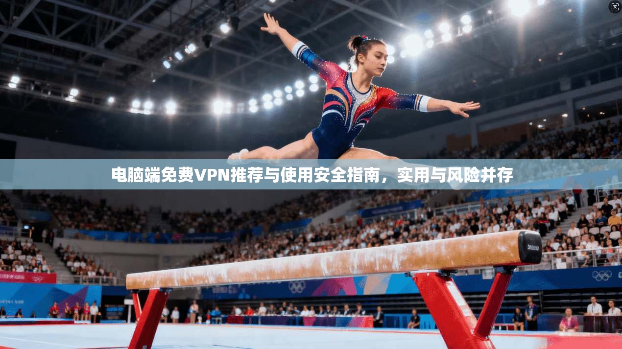 电脑端免费VPN推荐与使用安全指南，实用与风险并存