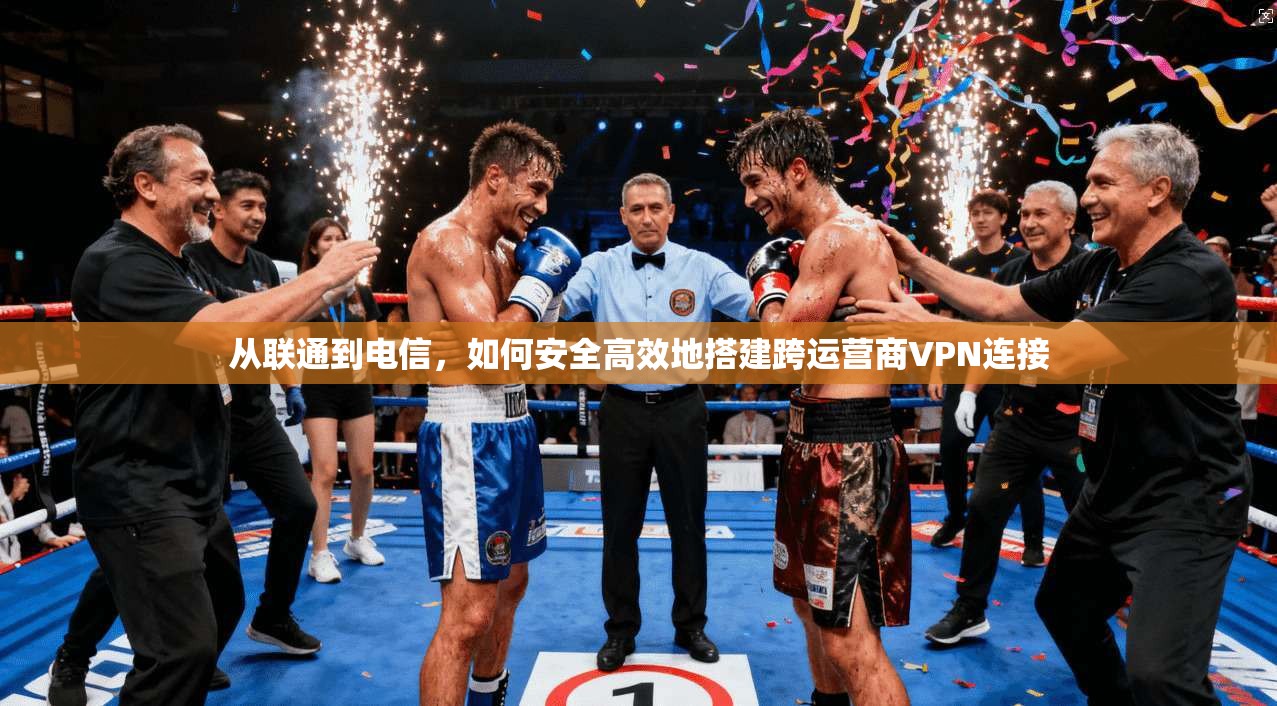 从联通到电信，如何安全高效地搭建跨运营商VPN连接