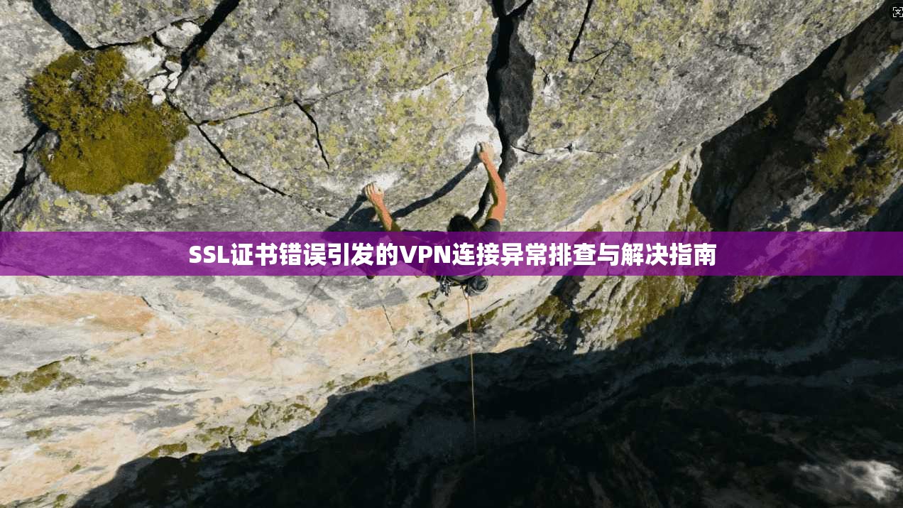 SSL证书错误引发的VPN连接异常排查与解决指南