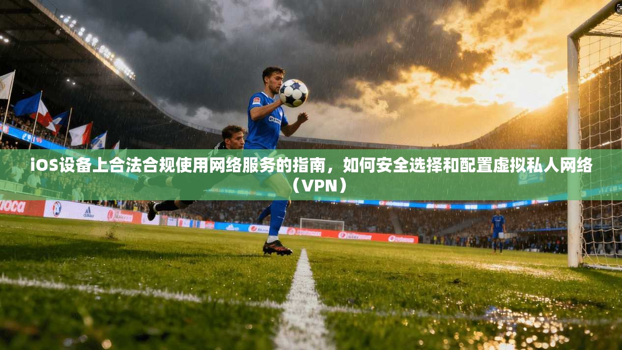 iOS设备上合法合规使用网络服务的指南,如何安全选择和配置虚拟私人网络(VPN)