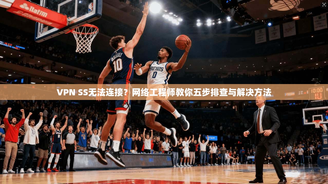 VPN SS无法连接？网络工程师教你五步排查与解决方法