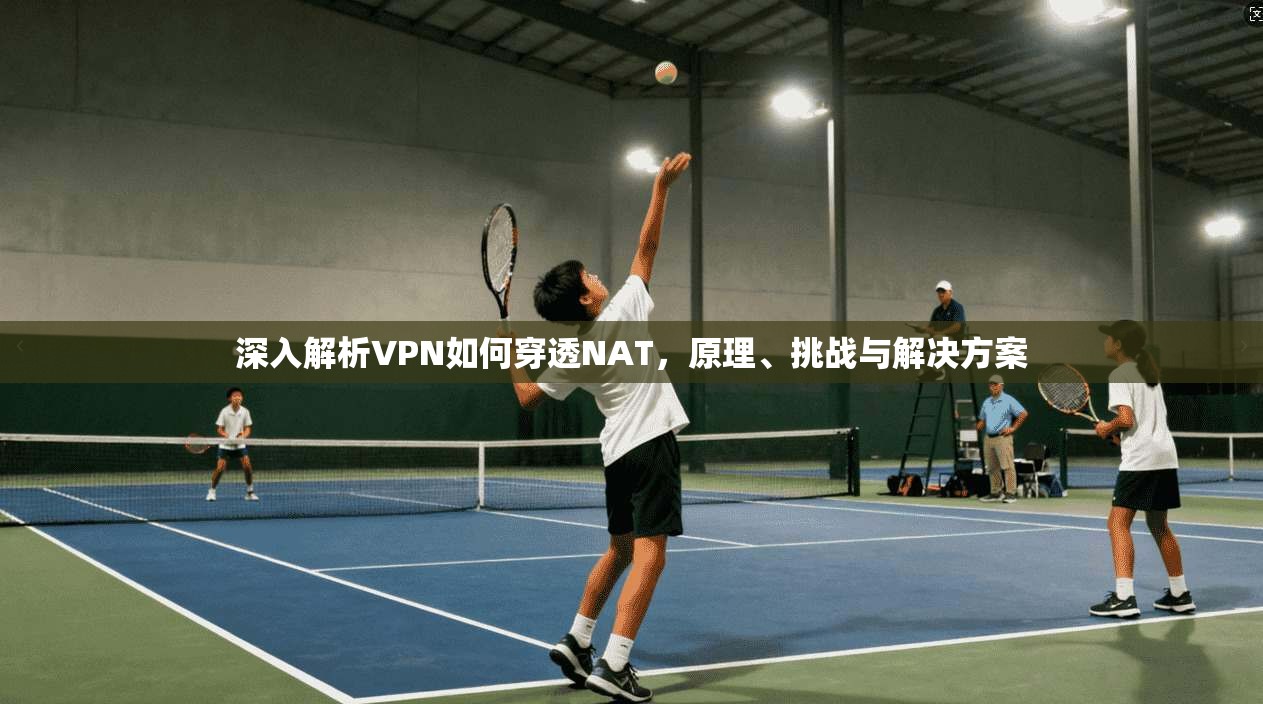 深入解析VPN如何穿透NAT,原理、挑战与解决方案