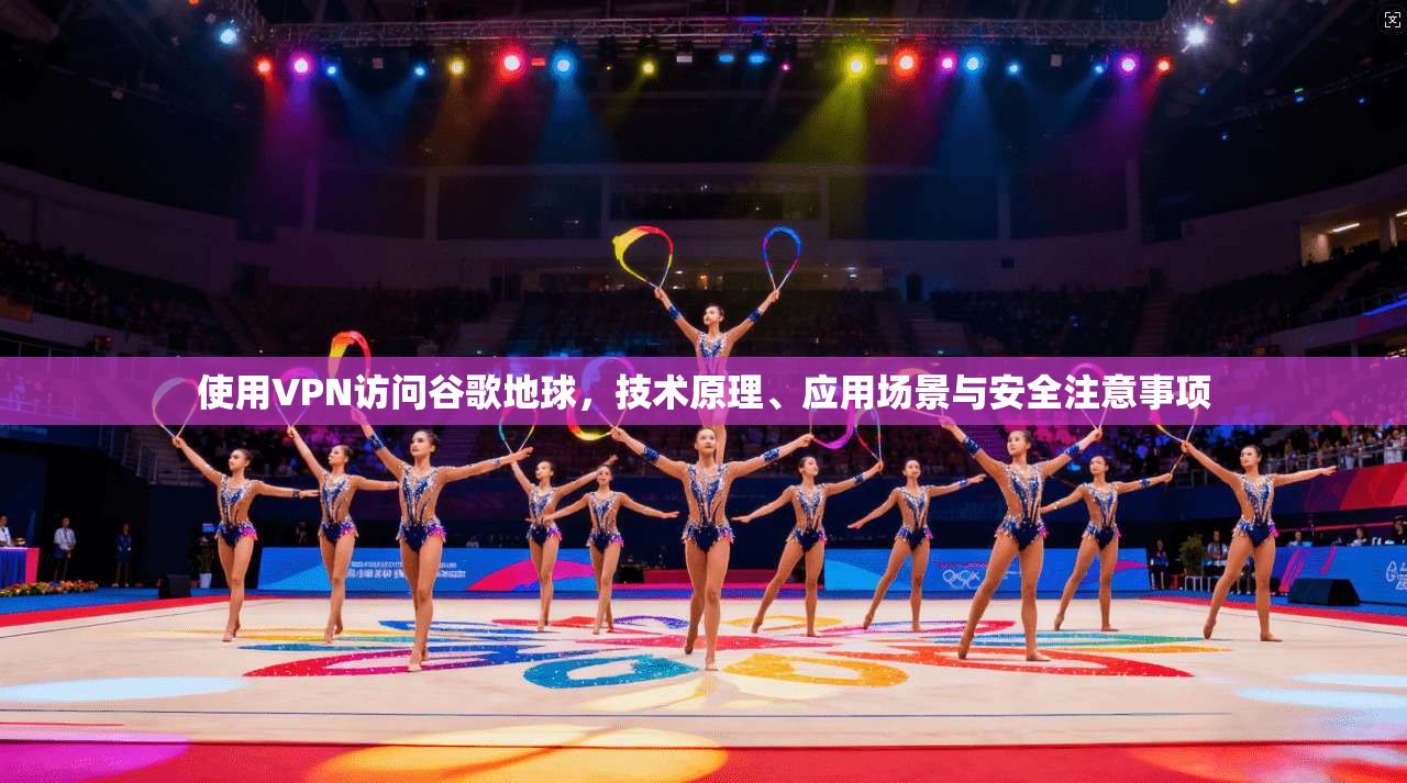 使用VPN访问谷歌地球,技术原理、应用场景与安全注意事项