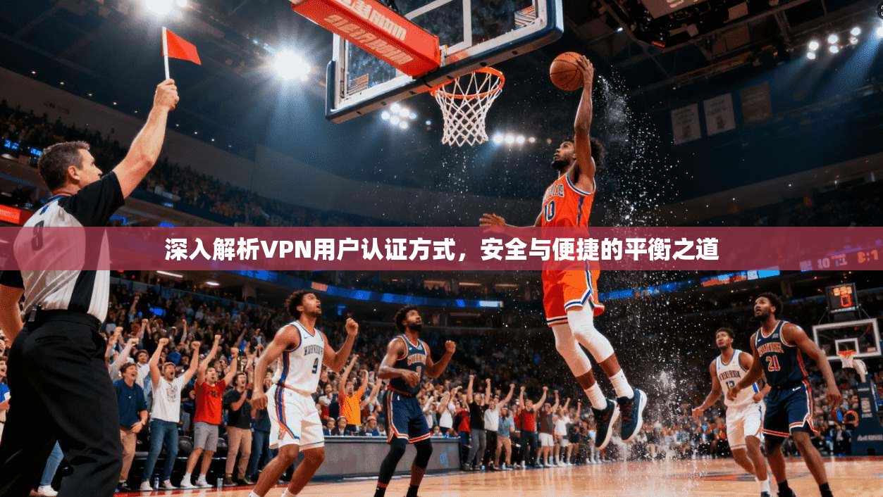 深入解析VPN用户认证方式，安全与便捷的平衡之道
