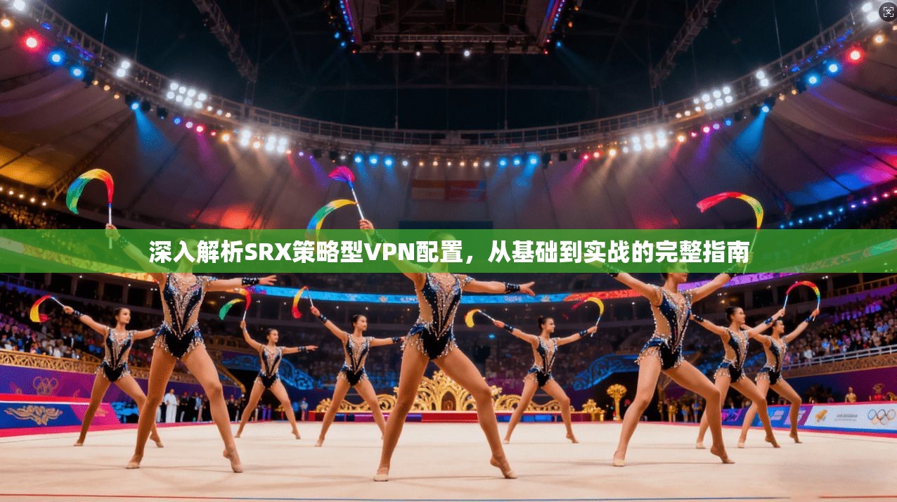 深入解析SRX策略型VPN配置,从基础到实战的完整指南