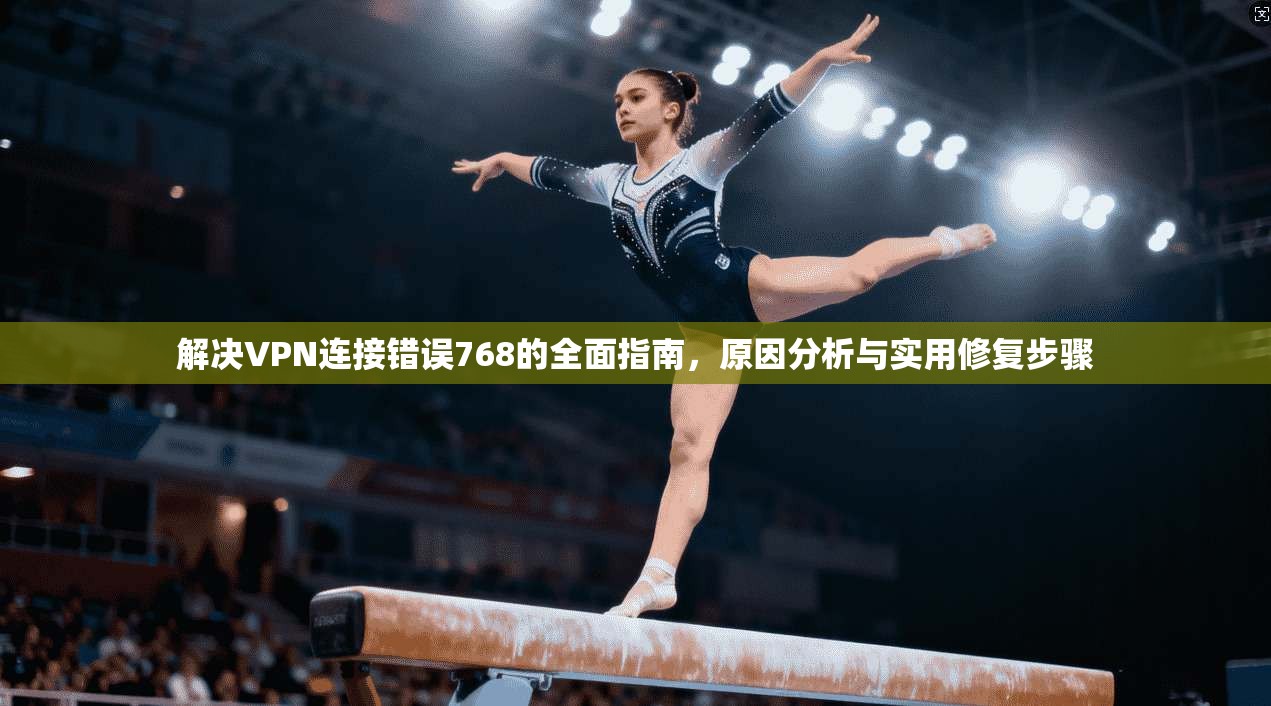 解决VPN连接错误768的全面指南,原因分析与实用修复步骤