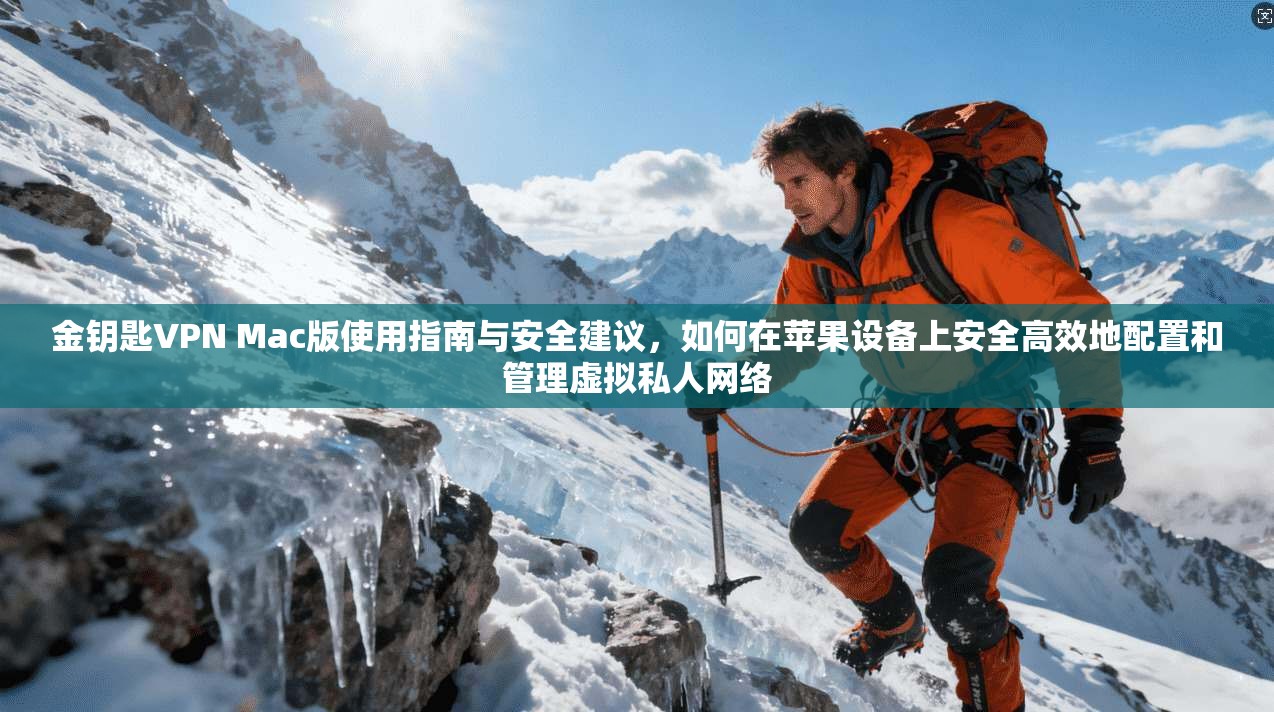 金钥匙VPN Mac版使用指南与安全建议，如何在苹果设备上安全高效地配置和管理虚拟私人网络