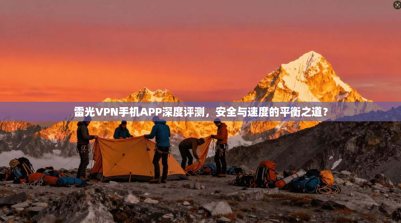 雷光VPN手机APP深度评测，安全与速度的平衡之道？