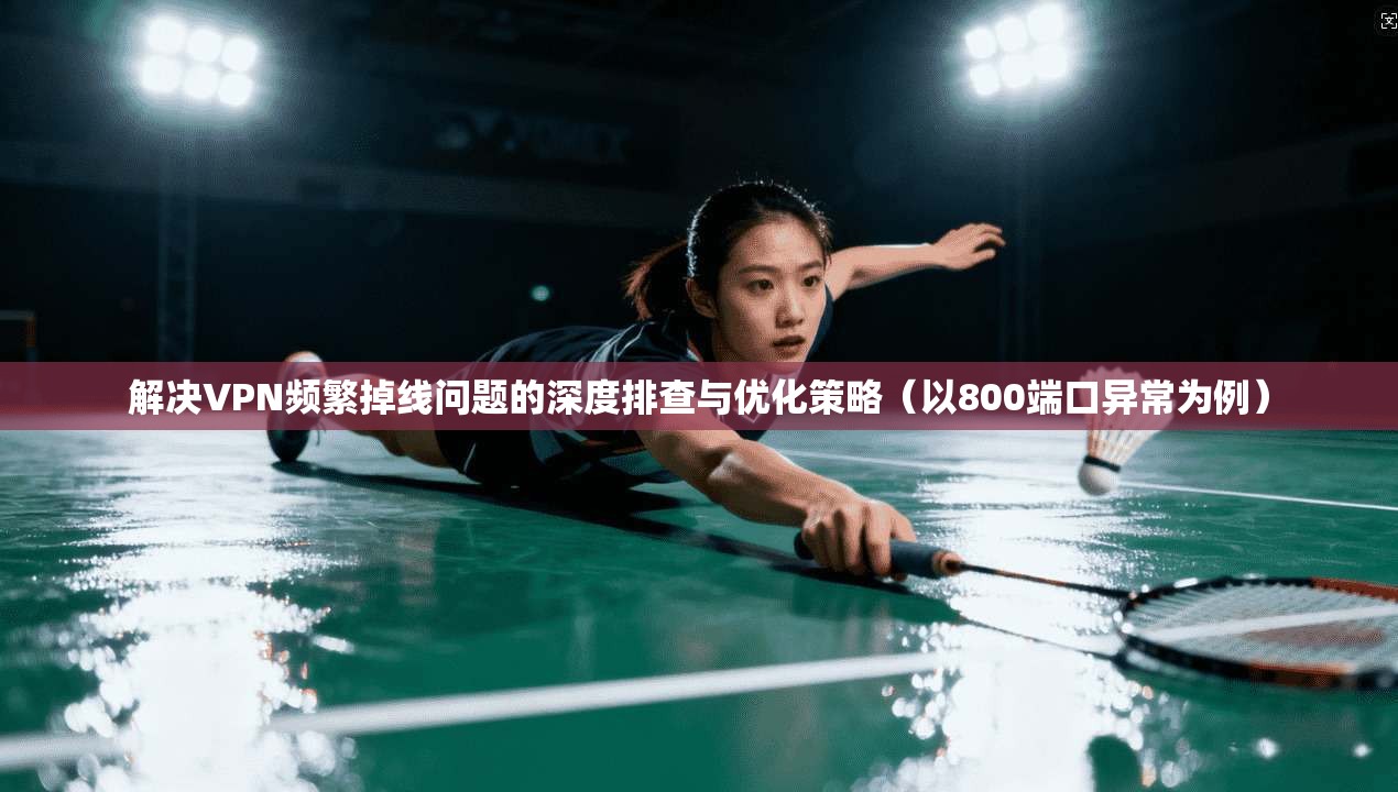 解决VPN频繁掉线问题的深度排查与优化策略（以800端口异常为例）