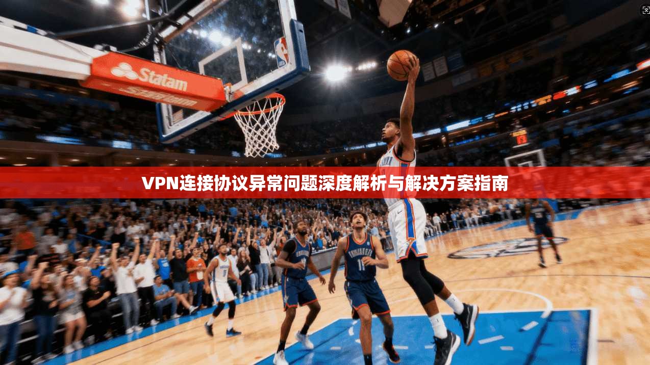VPN连接协议异常问题深度解析与解决方案指南