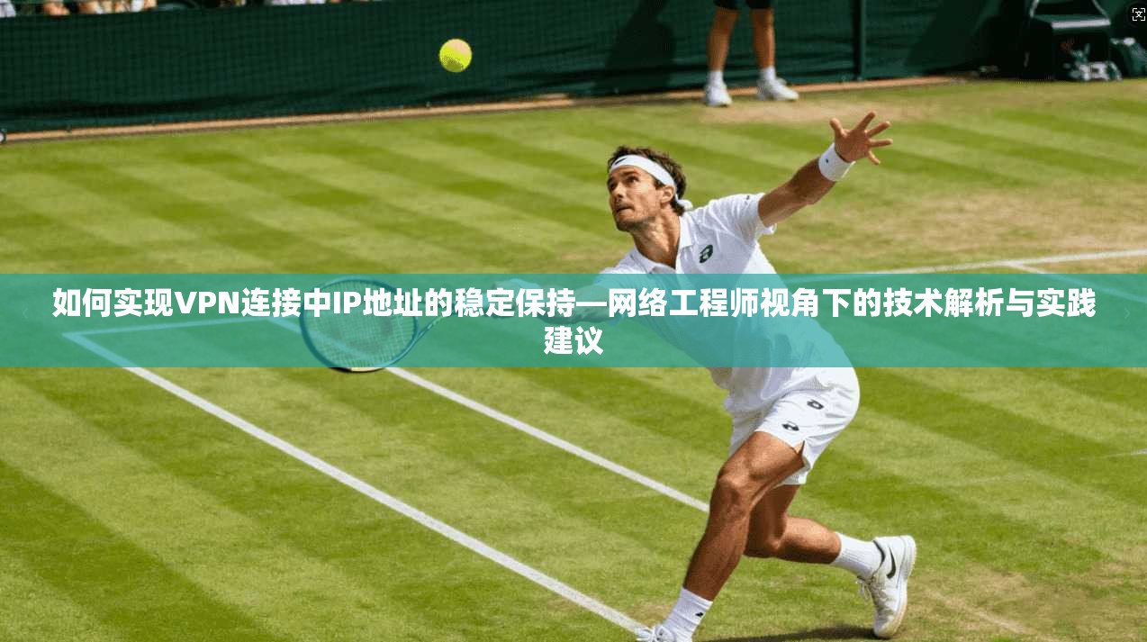 如何实现VPN连接中IP地址的稳定保持—网络工程师视角下的技术解析与实践建议