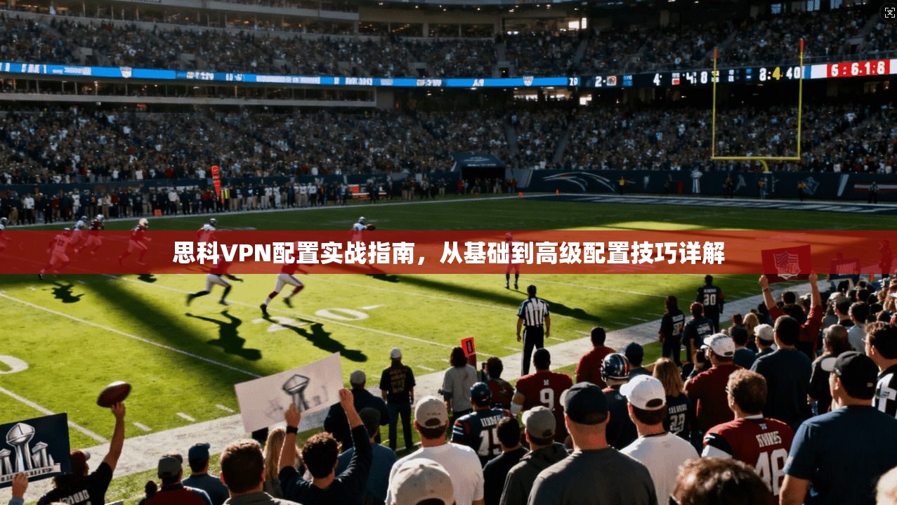 思科VPN配置实战指南，从基础到高级配置技巧详解