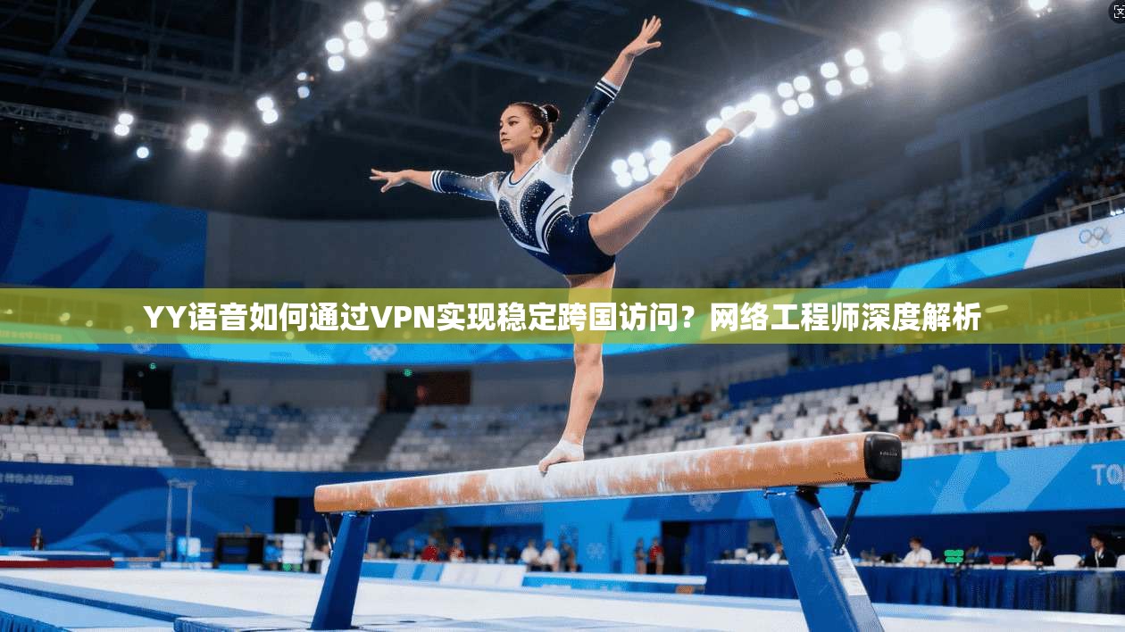 YY语音如何通过VPN实现稳定跨国访问？网络工程师深度解析