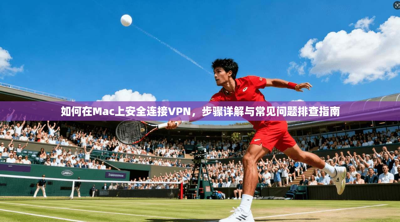 如何在Mac上安全连接VPN，步骤详解与常见问题排查指南