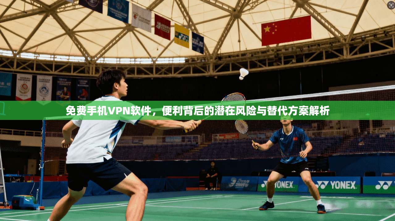 免费手机VPN软件，便利背后的潜在风险与替代方案解析