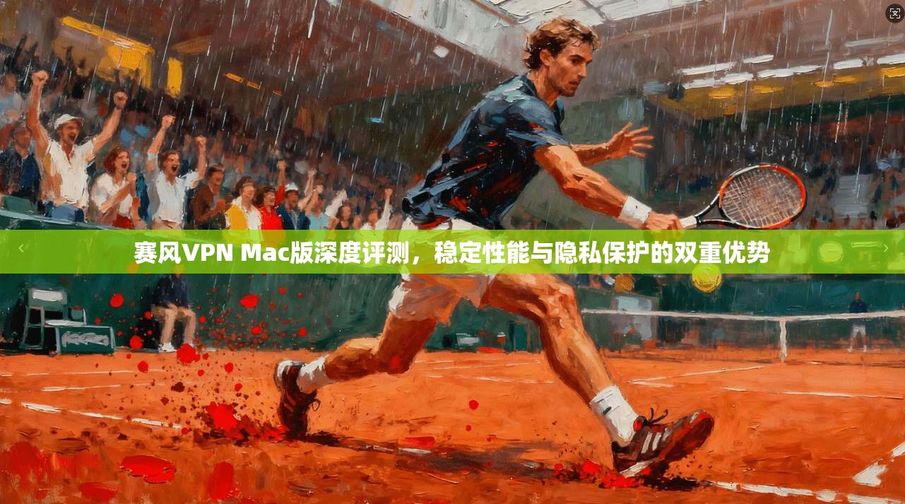 赛风VPN Mac版深度评测,稳定性能与隐私保护的双重优势